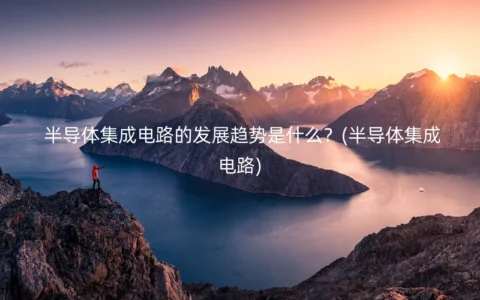 半导体集成电路的发展趋势是什么？(半导体集成电路)